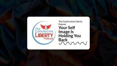 The Constructive Liberty Podcast - Your Self Image Is Holding You Back