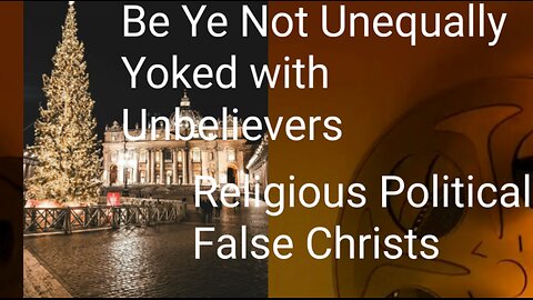 Religious Political False Christs Be Not Unequally Yoked with Unbelievers The Chosen Warning