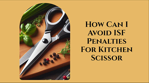 How to Safeguard Your Imports: Avoiding ISF Penalties for Kitchen Scissors