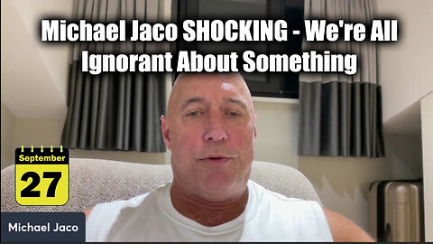 Michael Jaco SHOCKING 9.27.24 - We're All Ignorant About Something