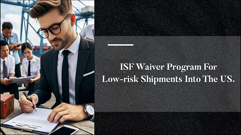 Streamline Your Customs Processes: The ISF Waiver Program for Low-Risk Shipments