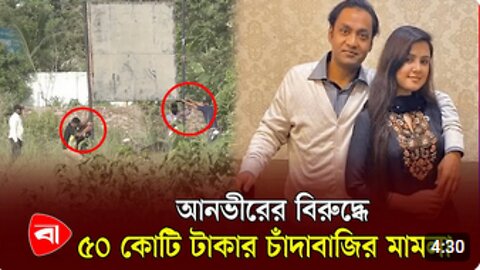 বসুন্ধরা গ্রুপের এমডি আনভীরের বিরুদ্ধে এবার ৫০ কোটি টাকার চাঁদাবাজি মা'ম'লা Sayem Sobhan Anvir