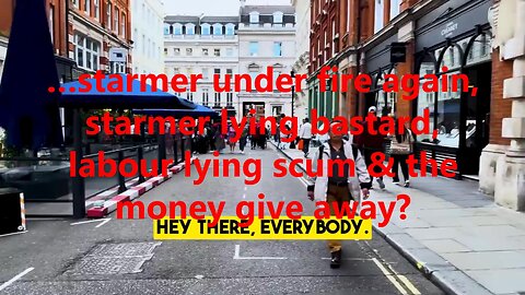 …starmer under fire again, starmer lying bastard, labour lying scum & the money give away?