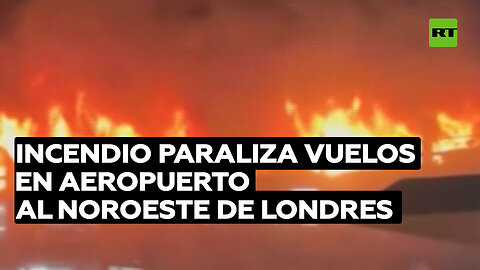 Suspenden todos los vuelos por incendio en un aeropuerto al noroeste de Londres