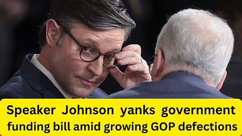 Speaker Johnson yanks government funding bill amid growing GOP defections