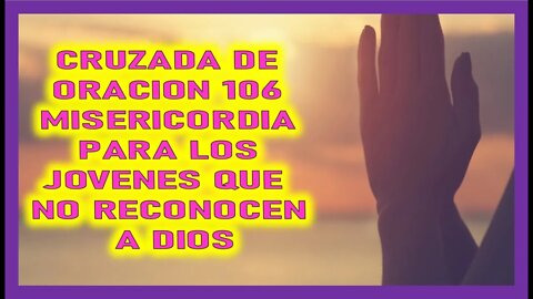 CRUZADA DE ORACION 106 MISERICORDIA POR LOS JOVENES QUE NO RECONOCEN A DIOS