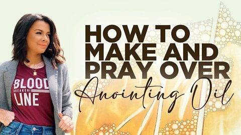 HOW TO MAKE AND PRAY OVER ANOINTING OIL