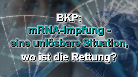 BKP: mRNA-Impfung - eine unlösbare Situation, wo ist die Rettung?