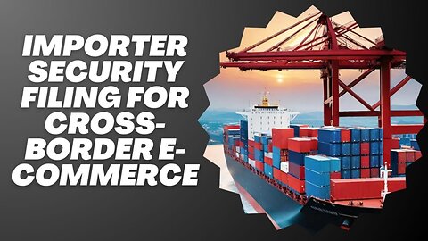 Borderless Hurdles: Implementing Importer Security Filing in Cross-Border E-Commerce