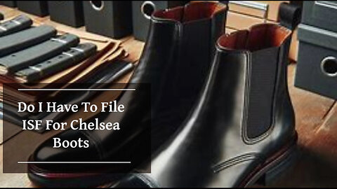 Mastering ISF Filing and Customs Bonds for Chelsea Boots: Secure Smooth Imports!