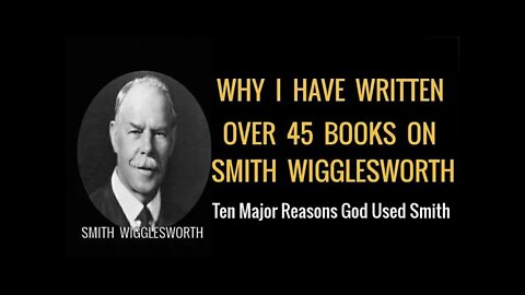 Why I Wrote 45 Books On Smith Wigglesworth by Dr Michael H Yeager