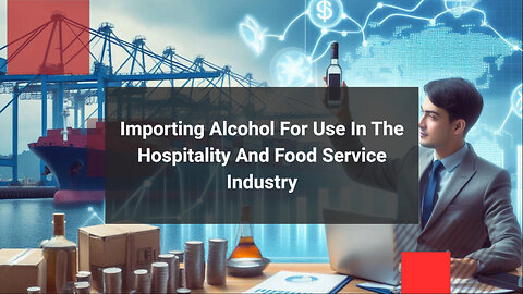 Mastering the Art of Importing Alcohol: A Guide for the Hospitality Industry