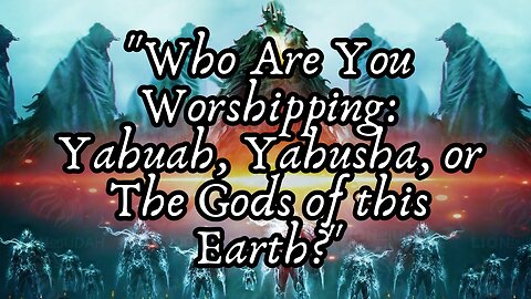 "Who Are You Worshipping: Yahuah, Yahusha, or The Gods of this Earth?"