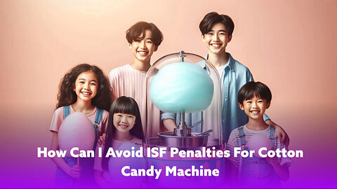 Avoid ISF Penalties: Importing a Cotton Candy Machine Safely!