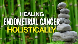 Healing Endometrial Cancer Holistically (Endometrial Cancer Survivor)