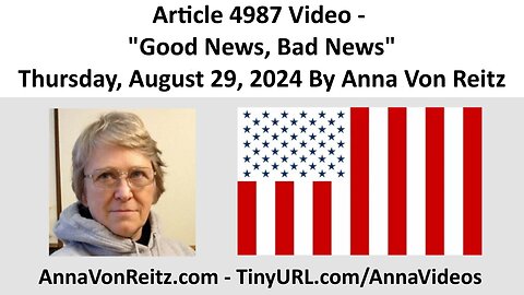 Article 4987 Video - Good News, Bad News - Thursday, August 29, 2024 By Anna Von Reitz