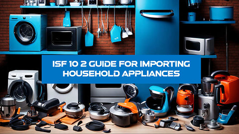 Mastering ISF 10 2: A Guide for Importers of Household Appliances