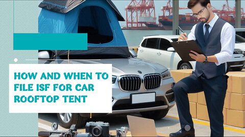 Master the ISF Process: Filing for a Car Rooftop Tent | Customs Brokerage 101