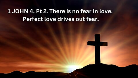 1 JOHN 4. Pt 2. There is no fear in love. Perfect love drives out fear.