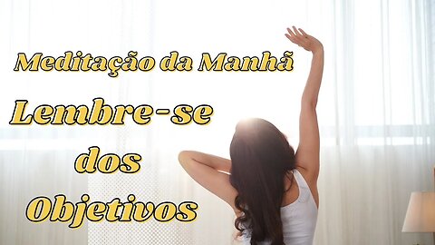 MEDITAÇÃO DA MANHÃ -Lembre-se dos seus Objetivos (Sessão7 /7)