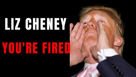 Liz Cheney, you're Fired!