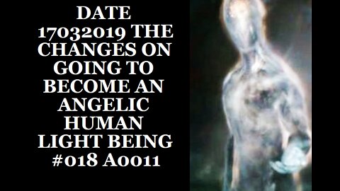 DATE 17032019 THE CHANGES ON GOING TO BECOME AN ANGELIC HUMAN LIGHT BEING #018 A0011