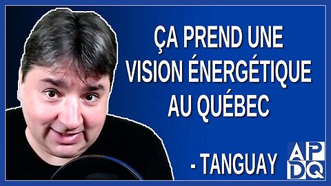 Ça prend une vision énergétique au Québec. Dit Tanguay