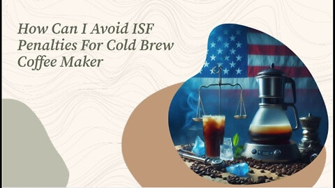 Navigating ISF Penalties: Protecting Your Cold Brew Coffee Maker Imports!