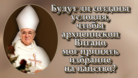 Будут ли созданы условия, чтобы архиепископ Вигано мог принять избрание на папство?