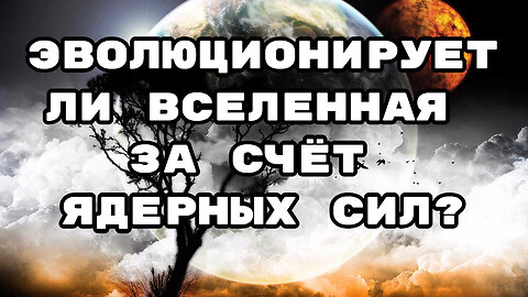 ЭВОЛЮЦИОНИРУЕТ ЛИ ВСЕЛЕННАЯ ЗА СЧЁТ ЯДЕРНЫХ СИЛ