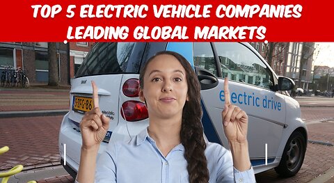 TOP 5 ELECTRIC VEHICLE COMPANIES LEADING GLOBAL MARKETS