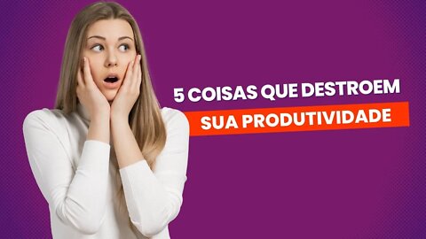 5 Coisas Que Destroem Sua Produtividade