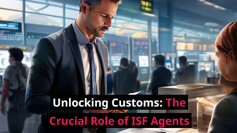 Mastering Customs Clearance: The Vital Role of ISF Agents and Customs Brokers