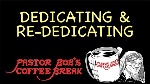 DEDICATING AND RE-DEDICATING / Pastor Bob's Coffee Break