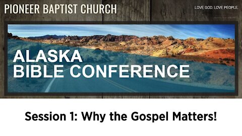 Alaska Bible Conference Session 1 (Why the Gospel Matters!)