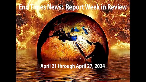 End Times News Report-Week in Review: 4/21/24 to 4/27/24