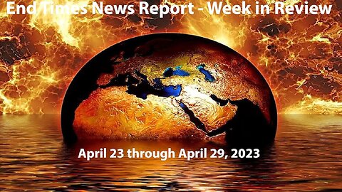 End Times News Report - Week in Review - 4/23-4/29/23