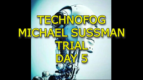 TECHNOFOG: MICHAEL SUSSMAN TRIAL DAY 5