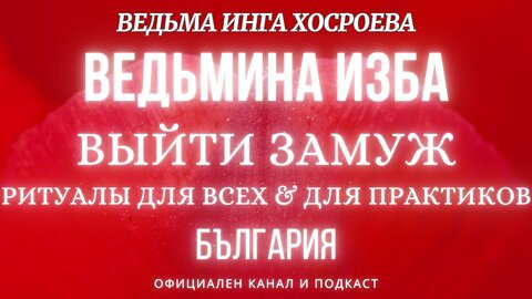 ВЫЙТИ ЗАМУЖ...РИТУАЛЫ ДЛЯ ВСЕХ&ДЛЯ ПРАКТИКОВ...ВЕДЬМИНА ИЗБА, ВЕДЬМА ИНГА ХОСРОЕВА... 2017 - 2022 г.