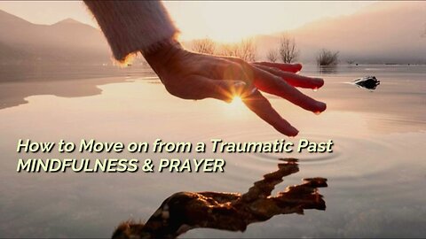 HOW TO MOVE ON FROM A TRAUMATIC PAST: MINDFULNESS & PRAYER