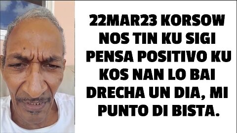 22MAR23 KORSOW NOS TIN KU SIGI PENSA POSITIVO KU KOS NAN LO BAI DRECHA UN DIA, MI PUNTO DI BISTA.