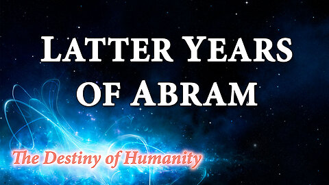 THE DESTINY OF HUMANITY Part 6: Latter Years of Abram