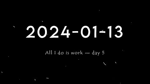 2024-01-13 | All I do is work — Day 5