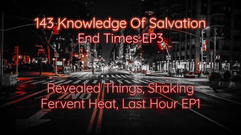 143 Knowledge Of Salvation - End Times EP3 - Revealed Things, Shaking, Fervent Heat, Last Hour EP1