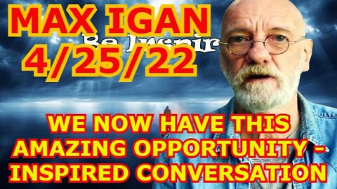 MAX IGAN 4/25/22 - WE NOW HAVE THIS AMAZING OPPORTUNITY - INSPIRED CONVERSATION