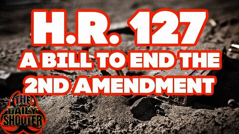 H.R. 127 Would END The 2nd Amendment!