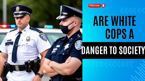 ARE WHITE COPS A DANGER TO SOCIETY?