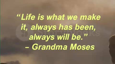 “Life is what we make it, always has been, always will be.” – Grandma Moses