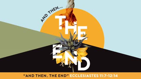 Sermon | ...And Then, The End | Ecclesiastes 11:7 - 12:14