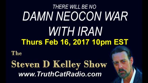 There will be no damn NeoCon war with Iran, Steven D Kelley Show Feb-16-2017